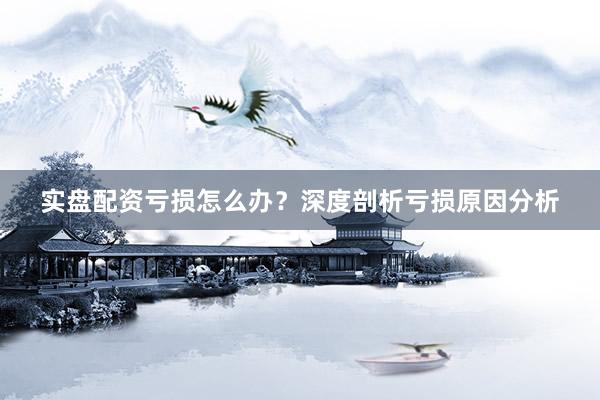实盘配资亏损怎么办？深度剖析亏损原因分析