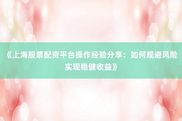 《上海股票配资平台操作经验分享：如何规避风险实现稳健收益》