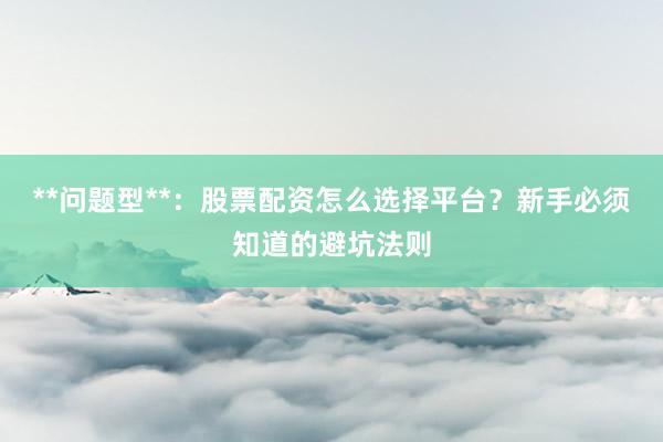 **问题型**：股票配资怎么选择平台？新手必须知道的避坑法则