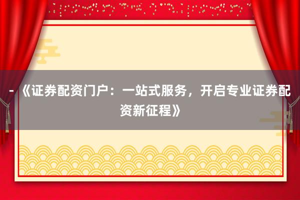 - 《证券配资门户：一站式服务，开启专业证券配资新征程》