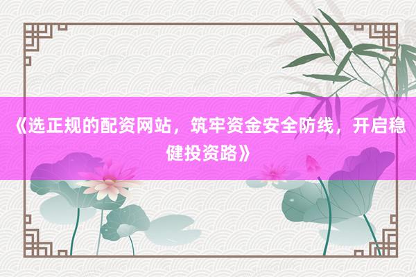 《选正规的配资网站，筑牢资金安全防线，开启稳健投资路》