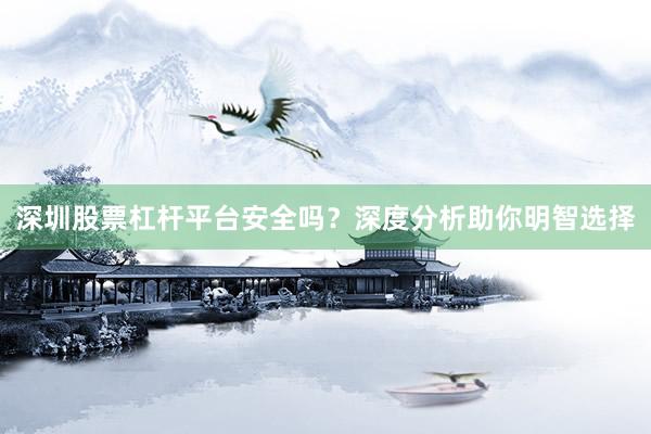 深圳股票杠杆平台安全吗？深度分析助你明智选择