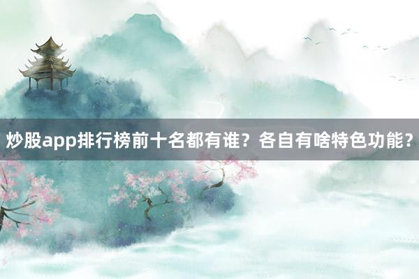 炒股app排行榜前十名都有谁？各自有啥特色功能？