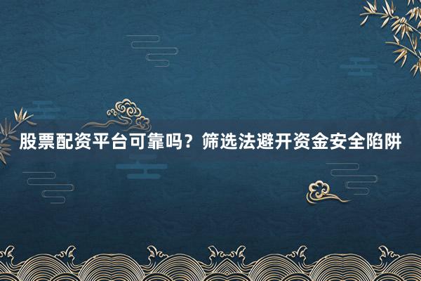股票配资平台可靠吗？筛选法避开资金安全陷阱
