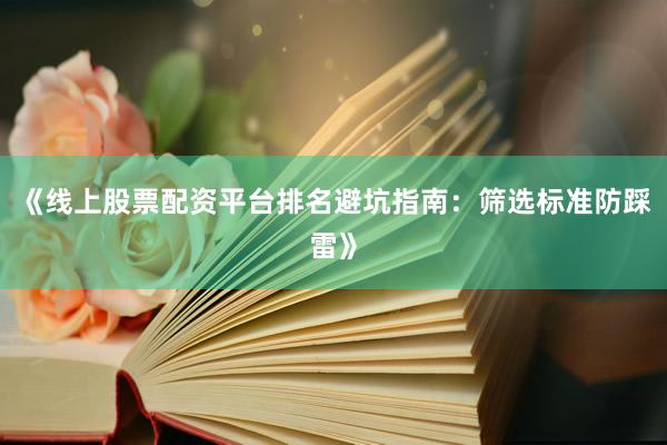 《线上股票配资平台排名避坑指南：筛选标准防踩雷》