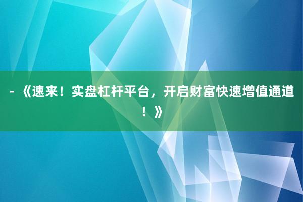 - 《速来！实盘杠杆平台，开启财富快速增值通道！》