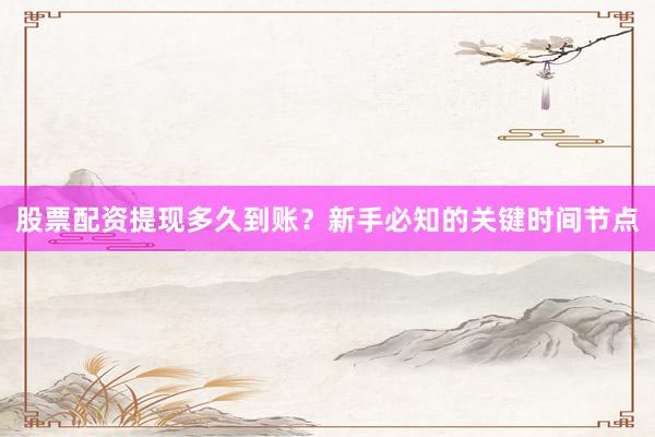 股票配资提现多久到账？新手必知的关键时间节点