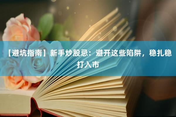 【避坑指南】新手炒股忌：避开这些陷阱，稳扎稳打入市