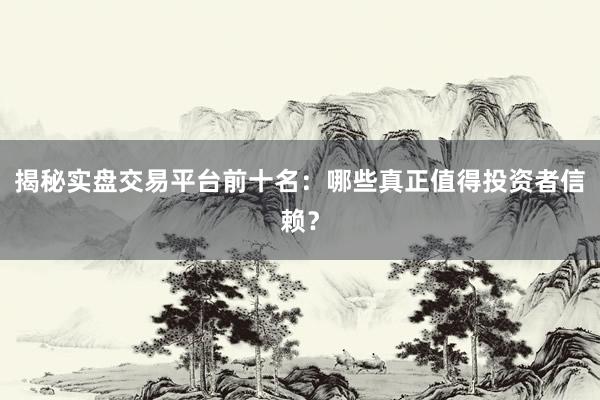 揭秘实盘交易平台前十名：哪些真正值得投资者信赖？