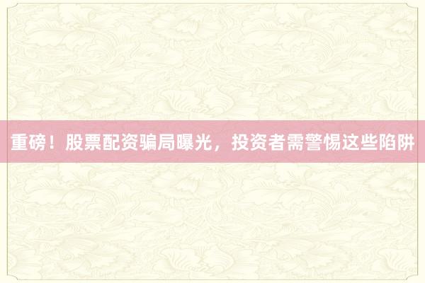 重磅！股票配资骗局曝光，投资者需警惕这些陷阱