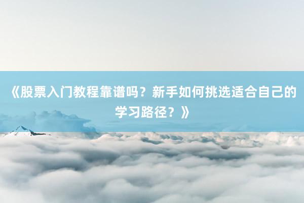 《股票入门教程靠谱吗？新手如何挑选适合自己的学习路径？》