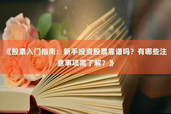 《股票入门指南：新手投资股票靠谱吗？有哪些注意事项需了解？》