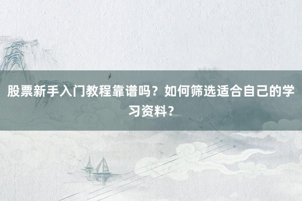 股票新手入门教程靠谱吗？如何筛选适合自己的学习资料？