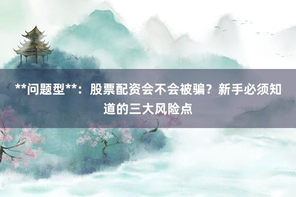**问题型**：股票配资会不会被骗？新手必须知道的三大风险点