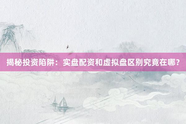 揭秘投资陷阱：实盘配资和虚拟盘区别究竟在哪？