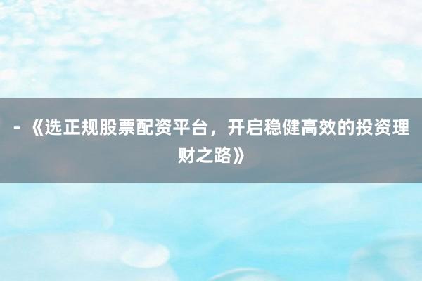 - 《选正规股票配资平台，开启稳健高效的投资理财之路》