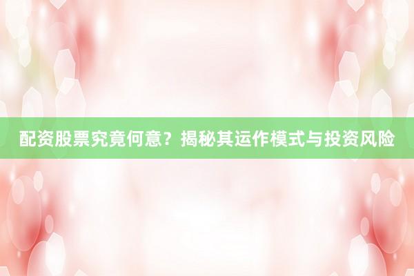 配资股票究竟何意？揭秘其运作模式与投资风险