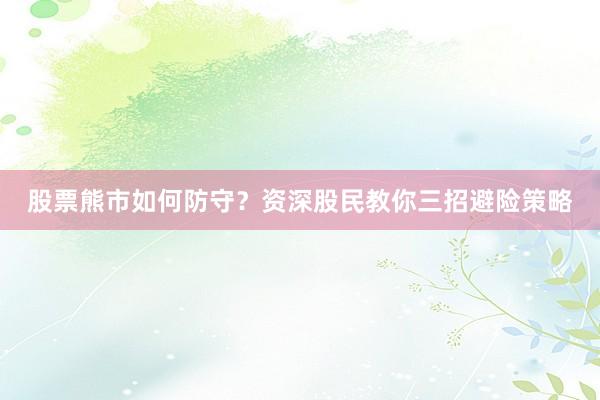 股票熊市如何防守？资深股民教你三招避险策略