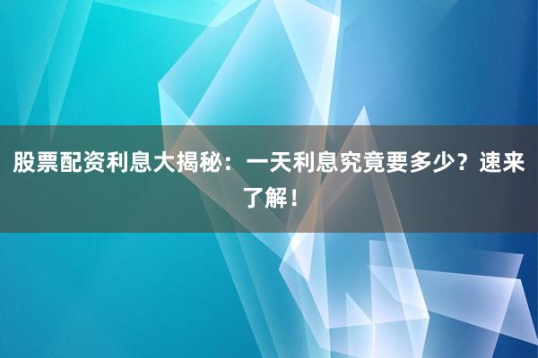 股票配资利息大揭秘：一天利息究竟要多少？速来了解！