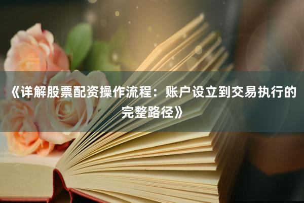 《详解股票配资操作流程：账户设立到交易执行的完整路径》