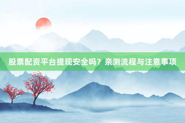 股票配资平台提现安全吗？亲测流程与注意事项