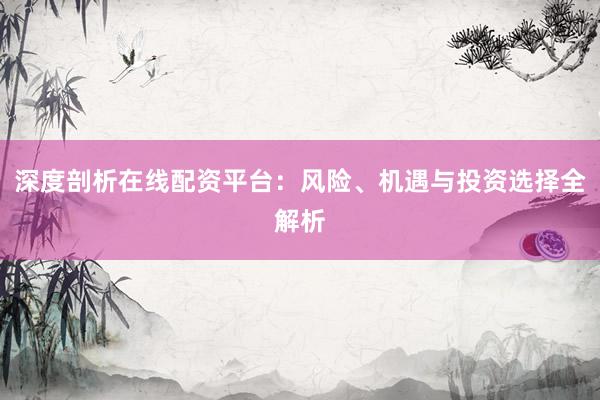 深度剖析在线配资平台：风险、机遇与投资选择全解析