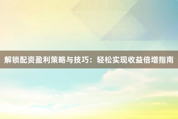 解锁配资盈利策略与技巧：轻松实现收益倍增指南