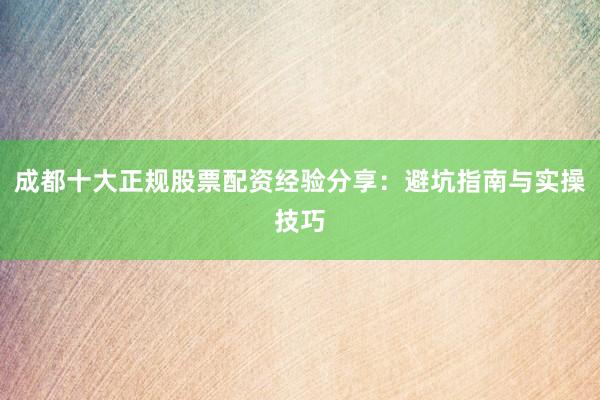 成都十大正规股票配资经验分享：避坑指南与实操技巧