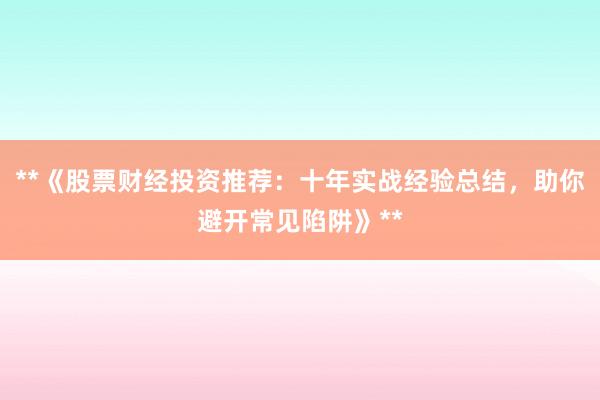**《股票财经投资推荐：十年实战经验总结，助你避开常见陷阱》**