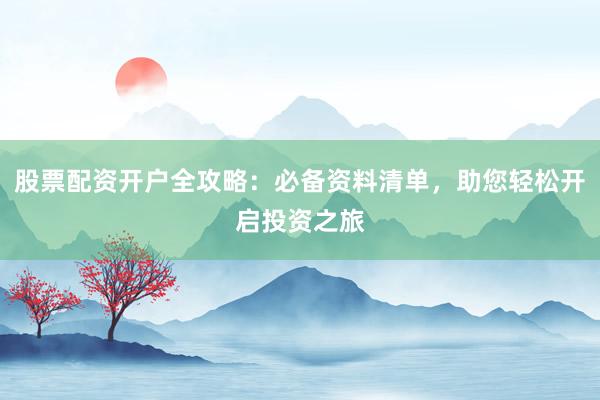 股票配资开户全攻略：必备资料清单，助您轻松开启投资之旅
