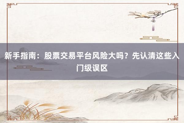 新手指南：股票交易平台风险大吗？先认清这些入门级误区