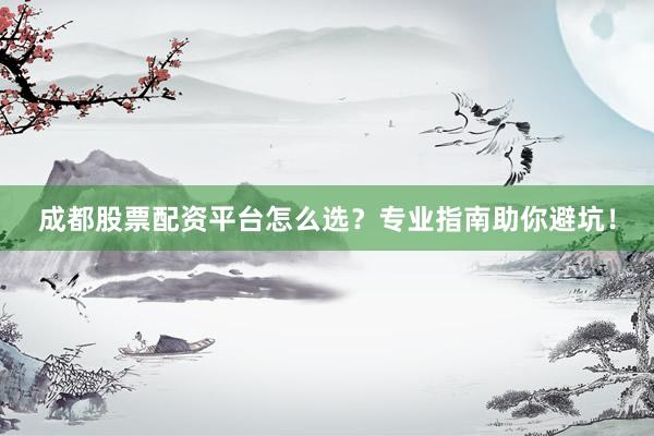 成都股票配资平台怎么选？专业指南助你避坑！