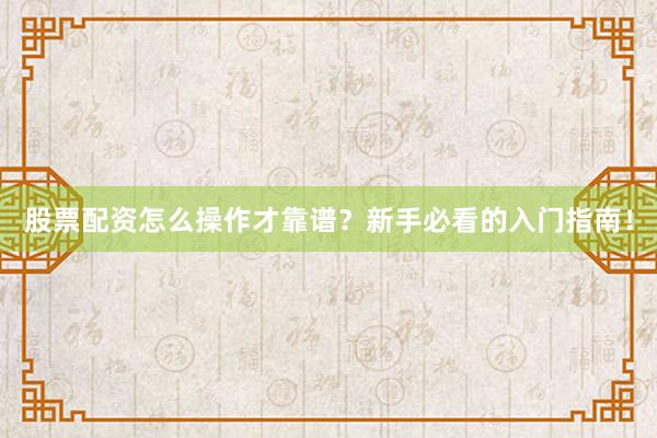股票配资怎么操作才靠谱？新手必看的入门指南！