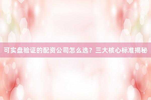 可实盘验证的配资公司怎么选？三大核心标准揭秘