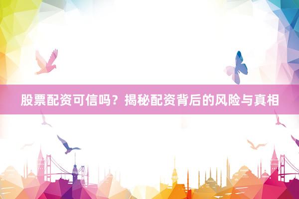 股票配资可信吗？揭秘配资背后的风险与真相