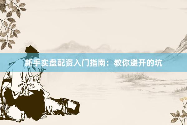 新手实盘配资入门指南：教你避开的坑