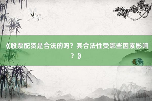 《股票配资是合法的吗？其合法性受哪些因素影响？》