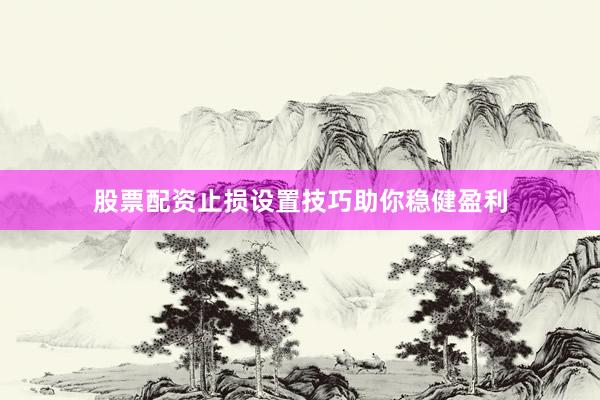股票配资止损设置技巧助你稳健盈利