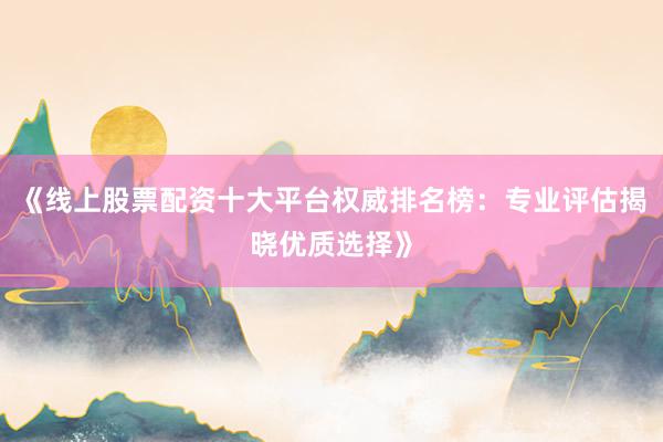 《线上股票配资十大平台权威排名榜：专业评估揭晓优质选择》