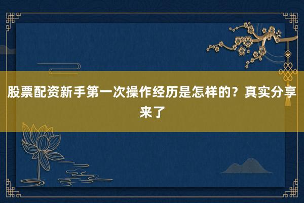 股票配资新手第一次操作经历是怎样的？真实分享来了