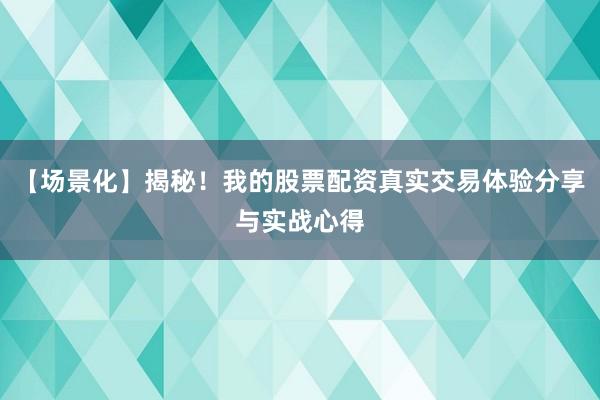 【场景化】揭秘！我的股票配资真实交易体验分享与实战心得