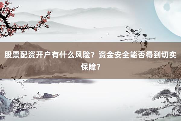 股票配资开户有什么风险？资金安全能否得到切实保障？