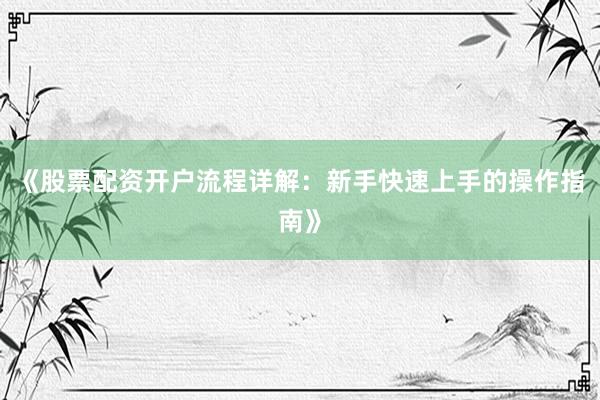《股票配资开户流程详解：新手快速上手的操作指南》
