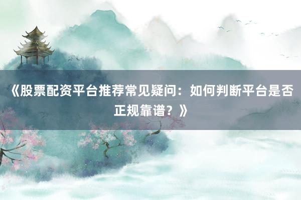《股票配资平台推荐常见疑问：如何判断平台是否正规靠谱？》