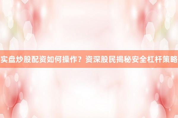 实盘炒股配资如何操作？资深股民揭秘安全杠杆策略