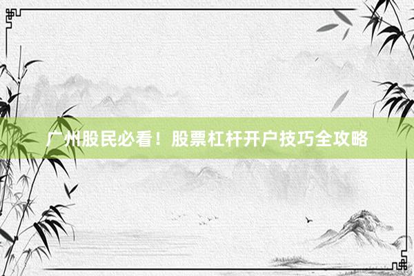 广州股民必看！股票杠杆开户技巧全攻略