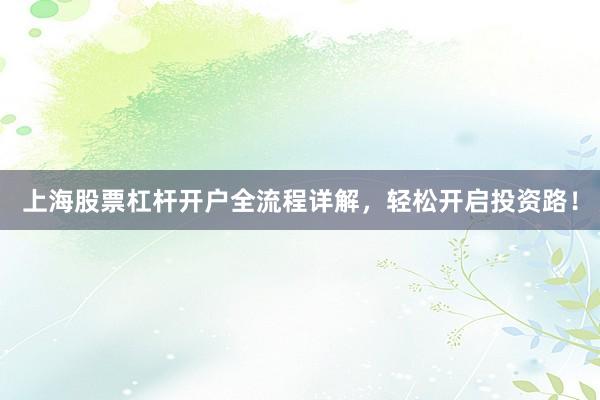 上海股票杠杆开户全流程详解，轻松开启投资路！