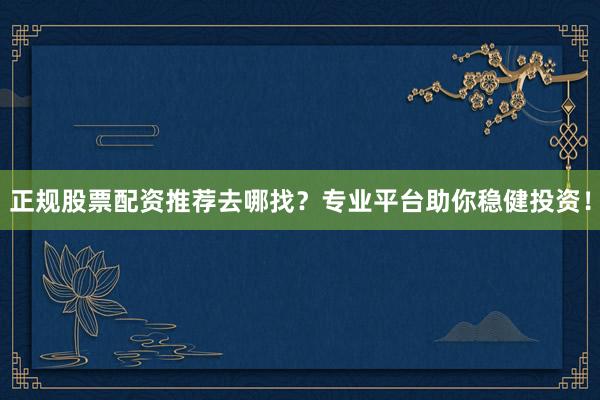 正规股票配资推荐去哪找？专业平台助你稳健投资！