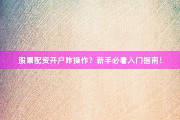 股票配资开户咋操作？新手必看入门指南！