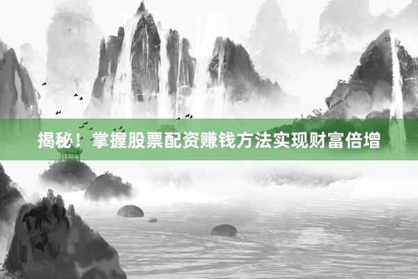 揭秘！掌握股票配资赚钱方法实现财富倍增